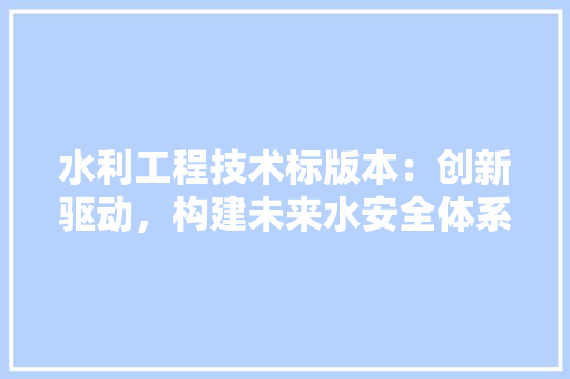 水利工程技术标版本：创新驱动，构建未来水安全体系 室内设计