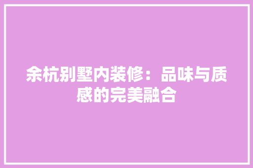 余杭别墅内装修：品味与质感的完美融合