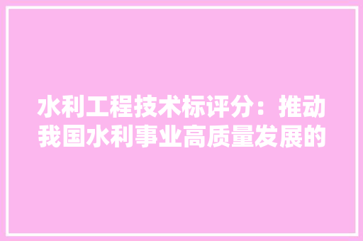 水利工程技术标评分：推动我国水利事业高质量发展的关键举措 室内设计