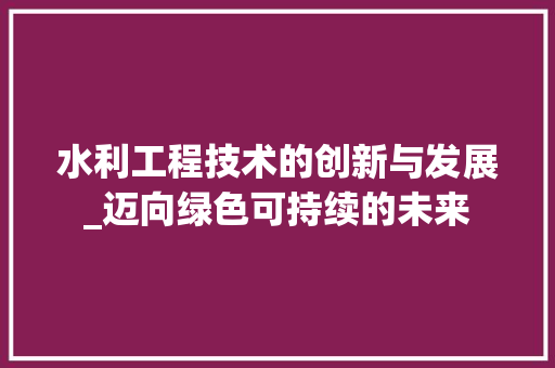 水利工程技术的创新与发展_迈向绿色可持续的未来