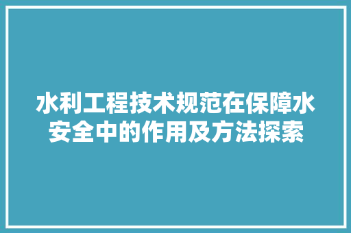 水利工程技术规范在保障水安全中的作用及方法探索