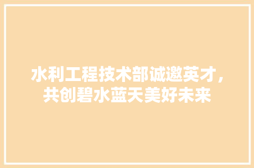 水利工程技术部诚邀英才，共创碧水蓝天美好未来