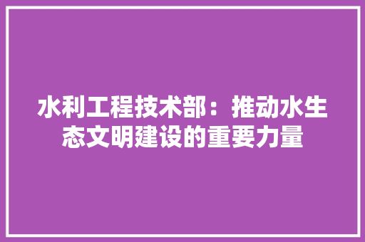 水利工程技术部：推动水生态文明建设的重要力量 室内设计
