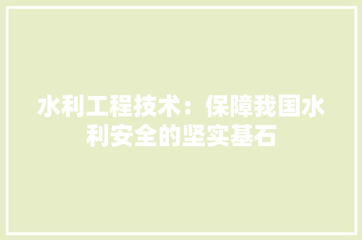 水利工程技术：保障我国水利安全的坚实基石 室内设计