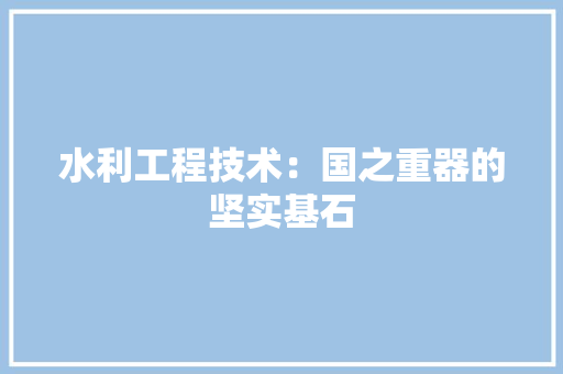水利工程技术：国之重器的坚实基石 室内设计