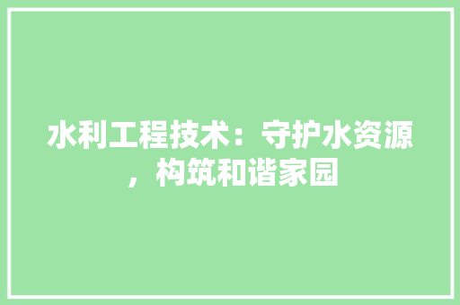 水利工程技术：守护水资源，构筑和谐家园