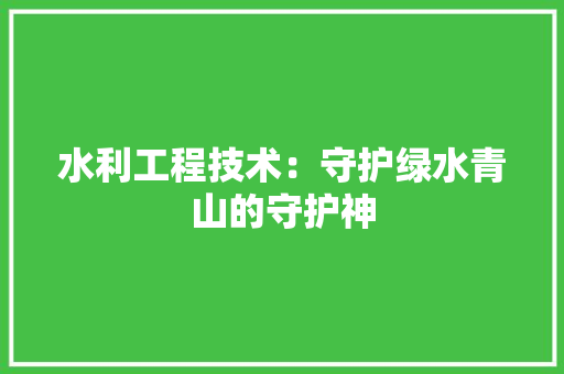 水利工程技术：守护绿水青山的守护神 室内设计
