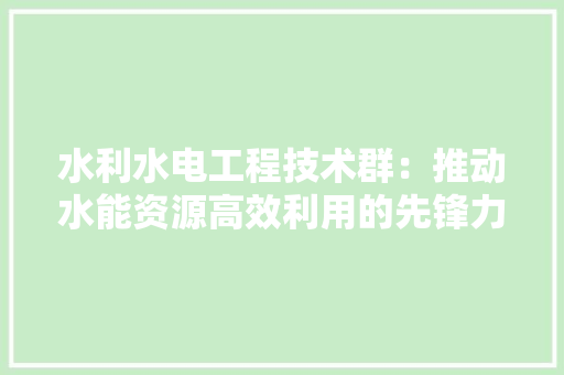 水利水电工程技术群：推动水能资源高效利用的先锋力量 室内设计
