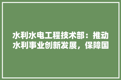 水利水电工程技术部：推动水利事业创新发展，保障国家水资源安全 室内设计