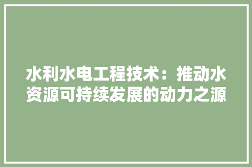 水利水电工程技术：推动水资源可持续发展的动力之源 室内设计