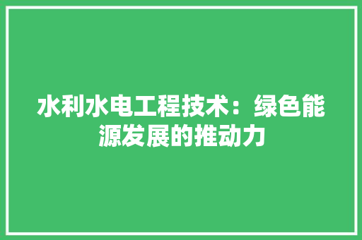 水利水电工程技术：绿色能源发展的推动力
