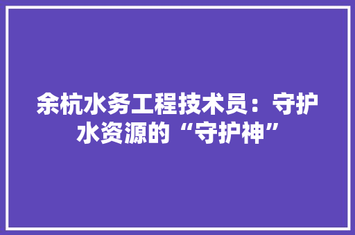 余杭水务工程技术员：守护水资源的“守护神”