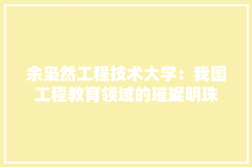 余枭然工程技术大学：我国工程教育领域的璀璨明珠