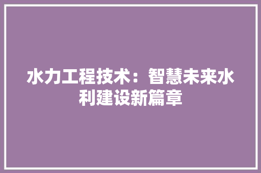 水力工程技术：智慧未来水利建设新篇章 室内设计