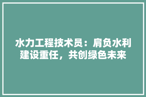 水力工程技术员：肩负水利建设重任，共创绿色未来 室内设计