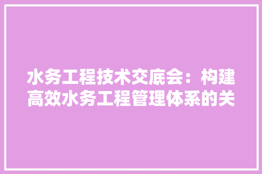水务工程技术交底会：构建高效水务工程管理体系的关键一环 室内设计