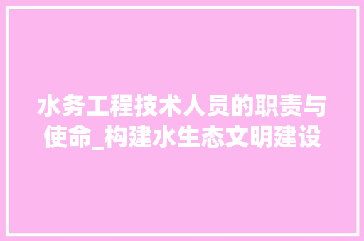 水务工程技术人员的职责与使命_构建水生态文明建设新篇章 室内设计