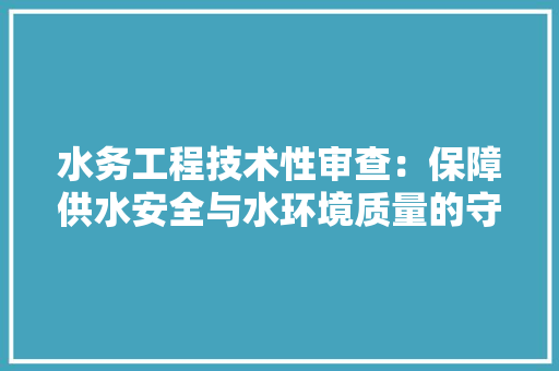 水务工程技术性审查：保障供水安全与水环境质量的守护者