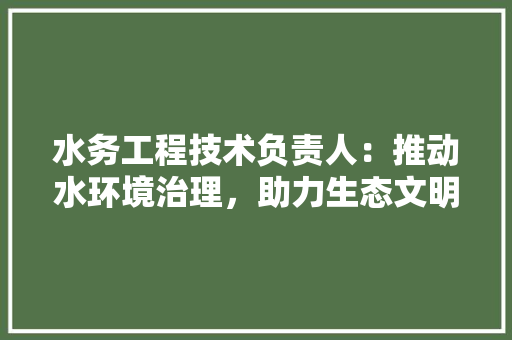 水务工程技术负责人：推动水环境治理，助力生态文明建设 室内设计