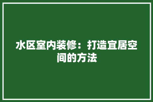 水区室内装修：打造宜居空间的方法 室内设计