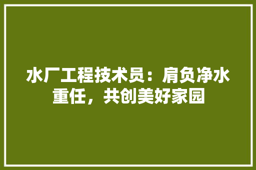 水厂工程技术员：肩负净水重任，共创美好家园 室内设计