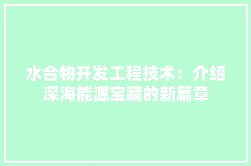 水合物开发工程技术：介绍深海能源宝藏的新篇章