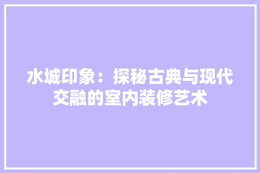 水城印象：探秘古典与现代交融的室内装修艺术
