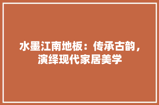 水墨江南地板：传承古韵，演绎现代家居美学