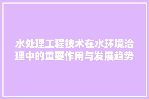 水处理工程技术在水环境治理中的重要作用与发展趋势 室内设计