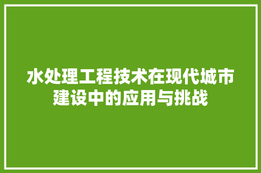 水处理工程技术在现代城市建设中的应用与挑战 室内设计
