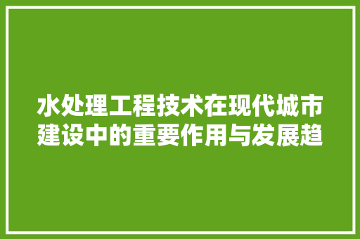 水处理工程技术在现代城市建设中的重要作用与发展趋势 室内设计