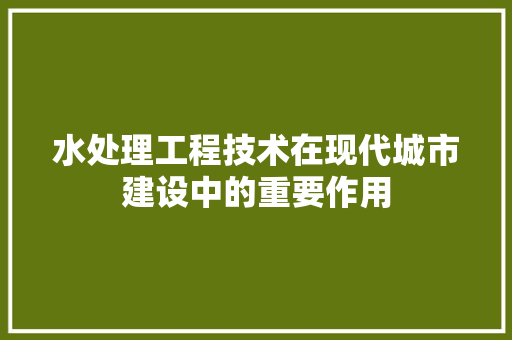 水处理工程技术在现代城市建设中的重要作用 室内设计