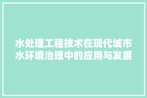 水处理工程技术在现代城市水环境治理中的应用与发展 室内设计