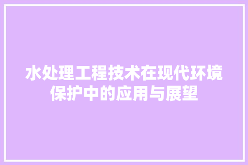 水处理工程技术在现代环境保护中的应用与展望 室内设计