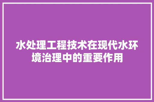 水处理工程技术在现代水环境治理中的重要作用