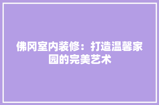 佛冈室内装修：打造温馨家园的完美艺术