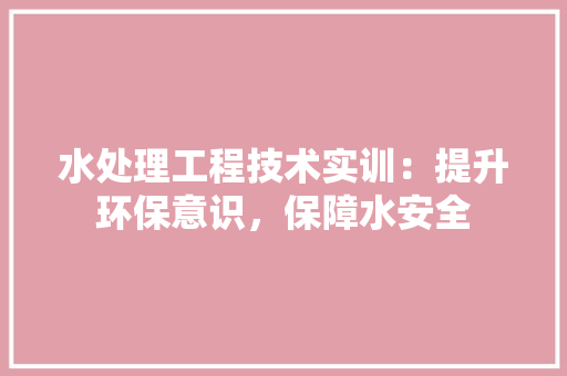 水处理工程技术实训：提升环保意识，保障水安全