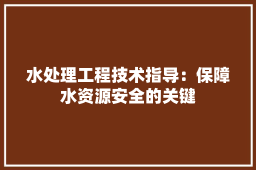 水处理工程技术指导：保障水资源安全的关键 室内设计