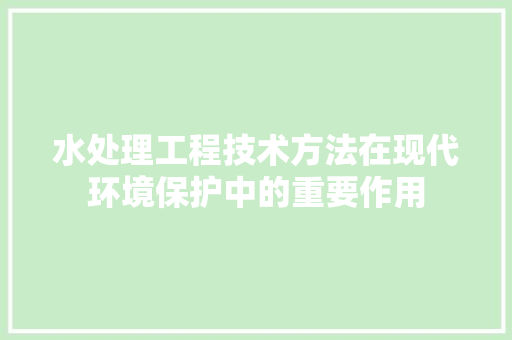 水处理工程技术方法在现代环境保护中的重要作用