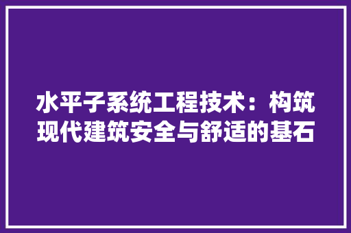 水平子系统工程技术：构筑现代建筑安全与舒适的基石 室内设计