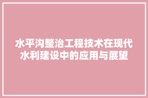 水平沟整治工程技术在现代水利建设中的应用与展望 室内设计