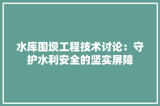 水库围坝工程技术讨论：守护水利安全的坚实屏障