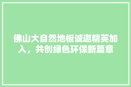佛山大自然地板诚邀精英加入，共创绿色环保新篇章 家居装修