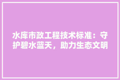水库市政工程技术标准：守护碧水蓝天，助力生态文明 室内设计