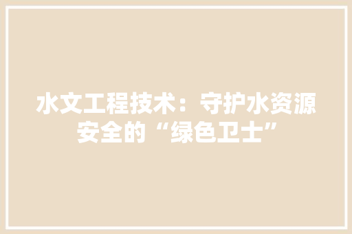 水文工程技术：守护水资源安全的“绿色卫士” 室内设计