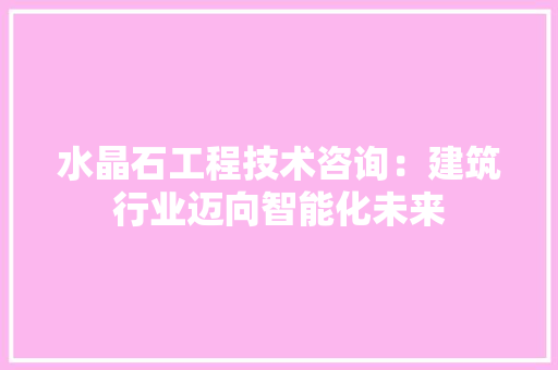 水晶石工程技术咨询：建筑行业迈向智能化未来 室内设计
