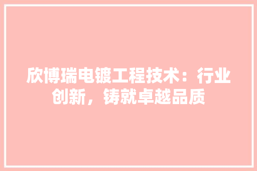 欣博瑞电镀工程技术：行业创新，铸就卓越品质 室内设计