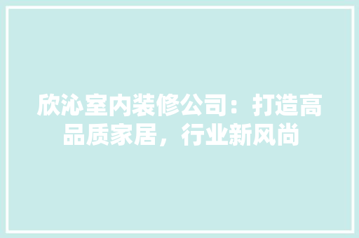 欣沁室内装修公司：打造高品质家居，行业新风尚 室内设计