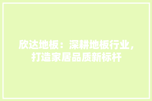 欣达地板：深耕地板行业，打造家居品质新标杆 室内设计
