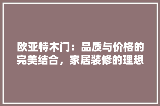欧亚特木门：品质与价格的完美结合，家居装修的理想选择 室内设计